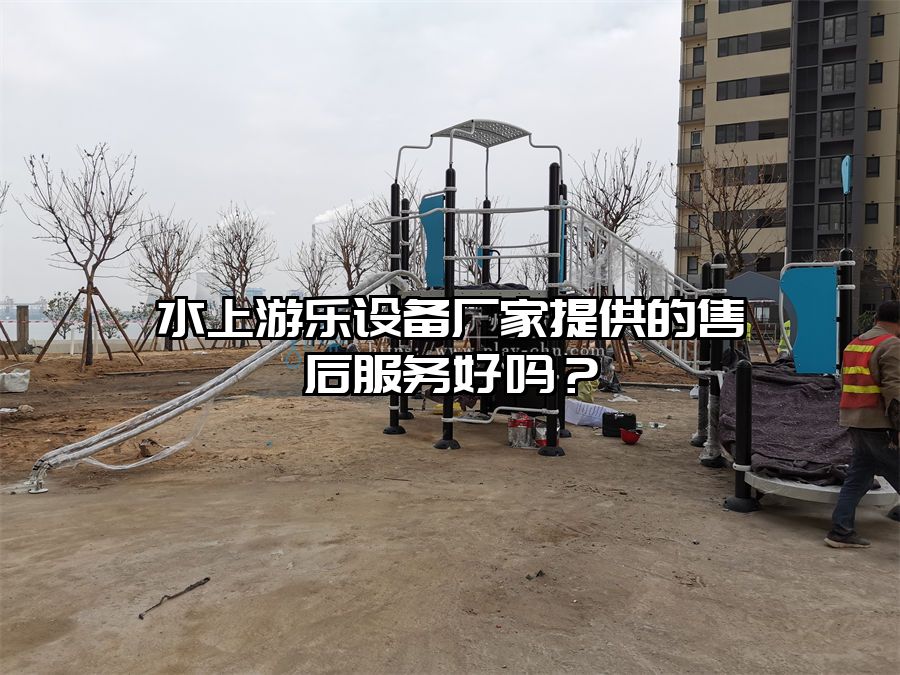 水上游樂設備廠家提供的售后服務好嗎?