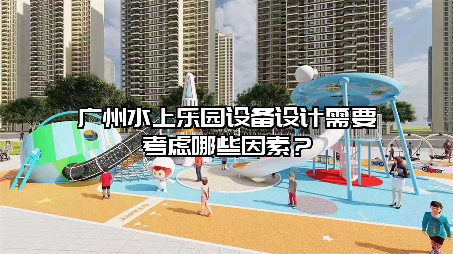 廣州水上樂園設備設計需要考慮哪些因素?