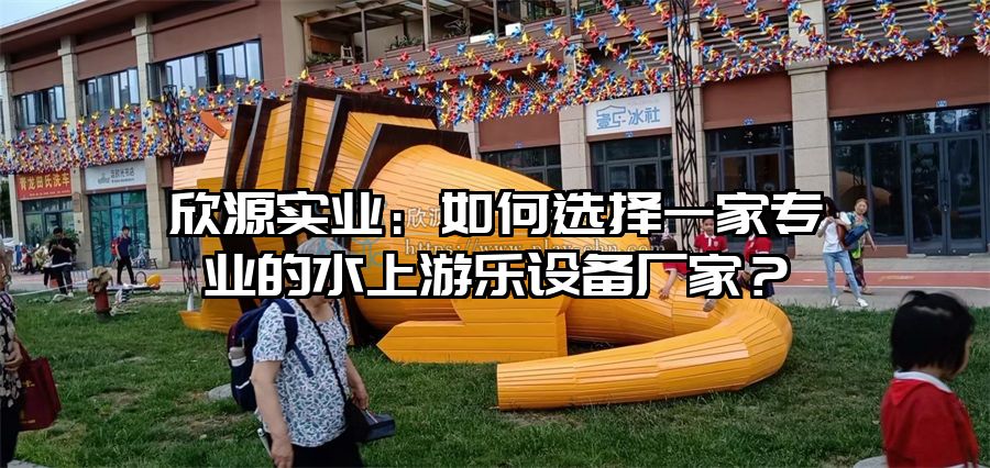 欣源實業:如何選擇一家專業的水上游樂設備廠家?
