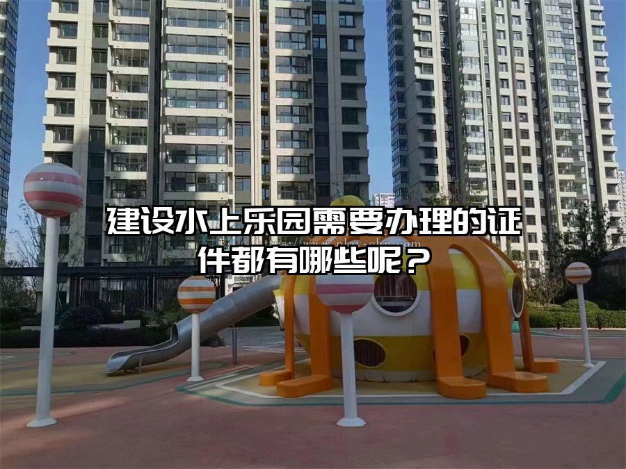 建設水上樂園需要辦理的證件都有哪些呢?
