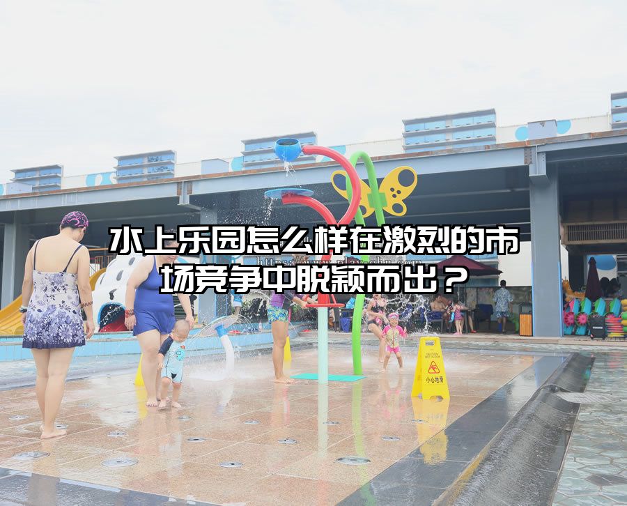水上樂園怎么樣在激烈的市場競爭中脫穎而出?
