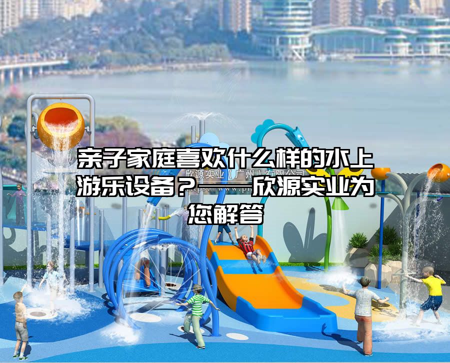 親子家庭喜歡什么樣的水上游樂設備?——欣源實業為您解答