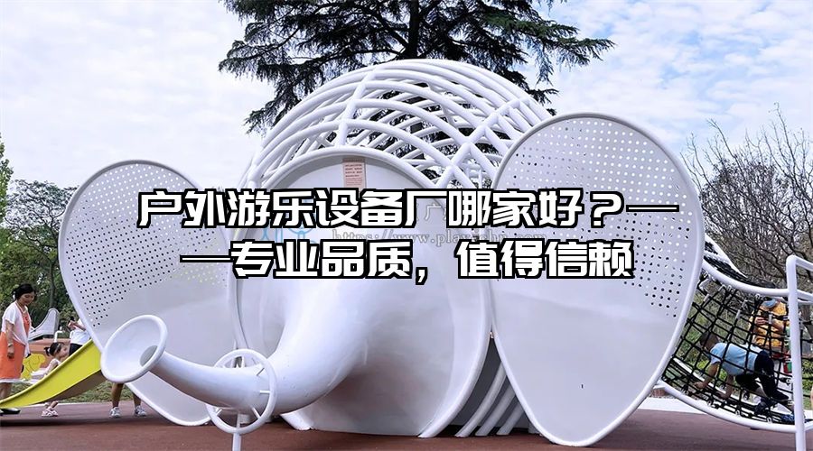 戶外游樂設備廠哪家好?——專業品質,值得信賴