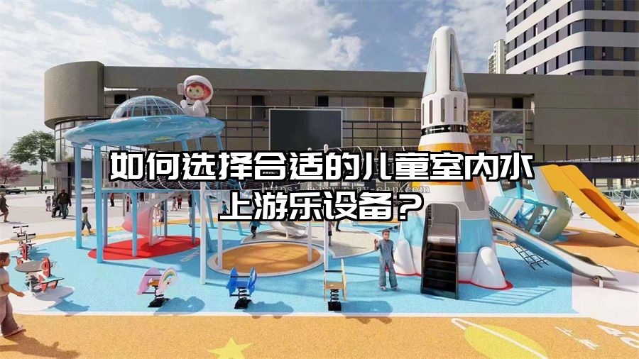如何選擇合適的兒童室內水上游樂設備?