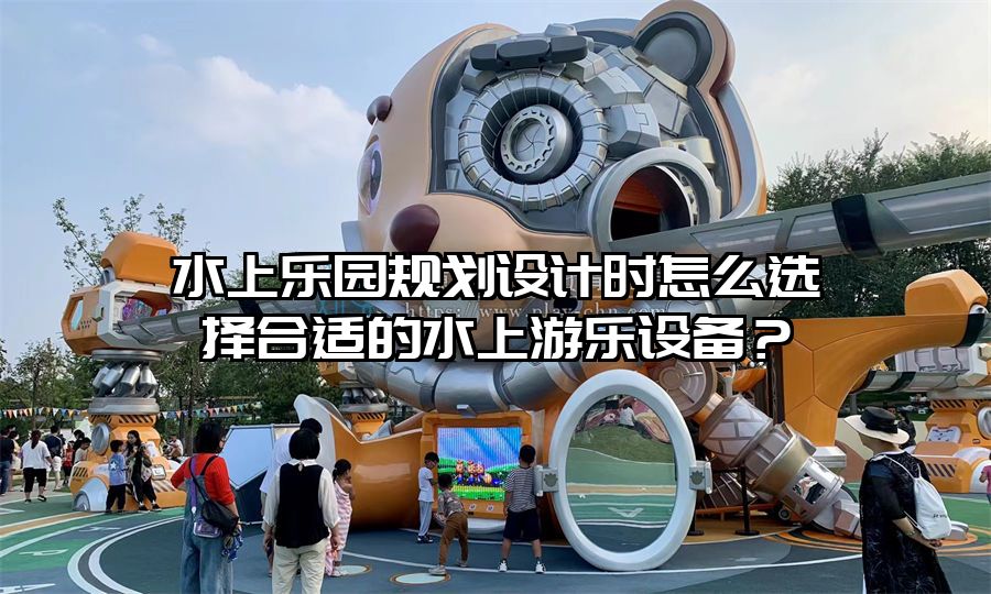 水上樂園規劃設計時怎么選擇合適的水上游樂設備?