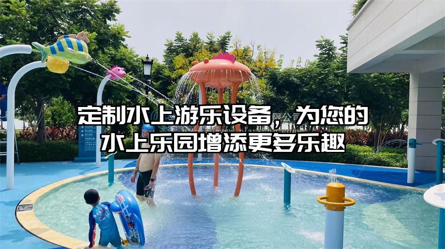 定制水上游樂設備,為您的水上樂園增添更多樂趣