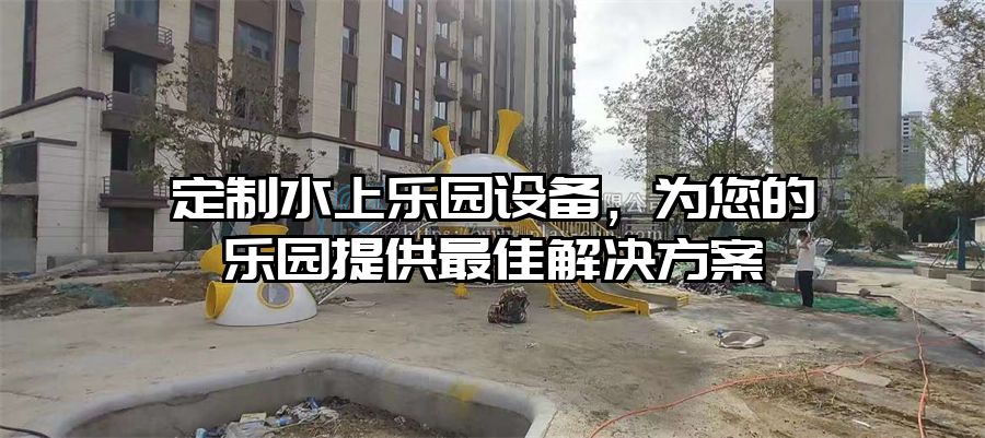 定制水上樂園設(shè)備,為您的樂園提供最佳解決方案