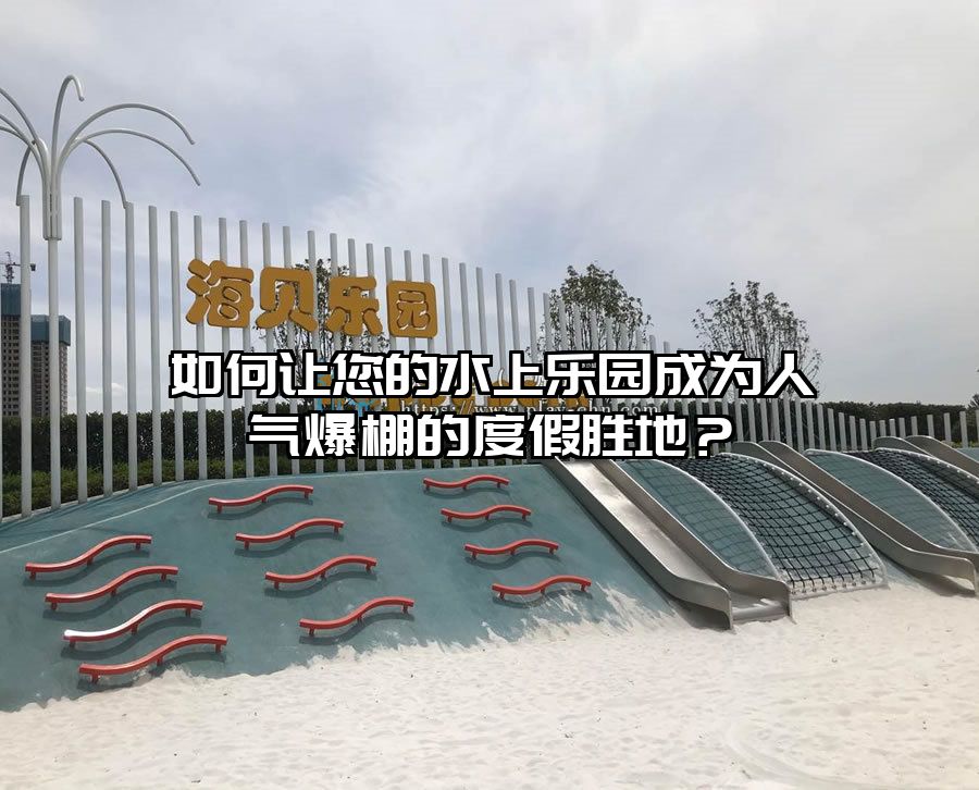 如何讓您的水上樂園成為人氣爆棚的度假勝地?