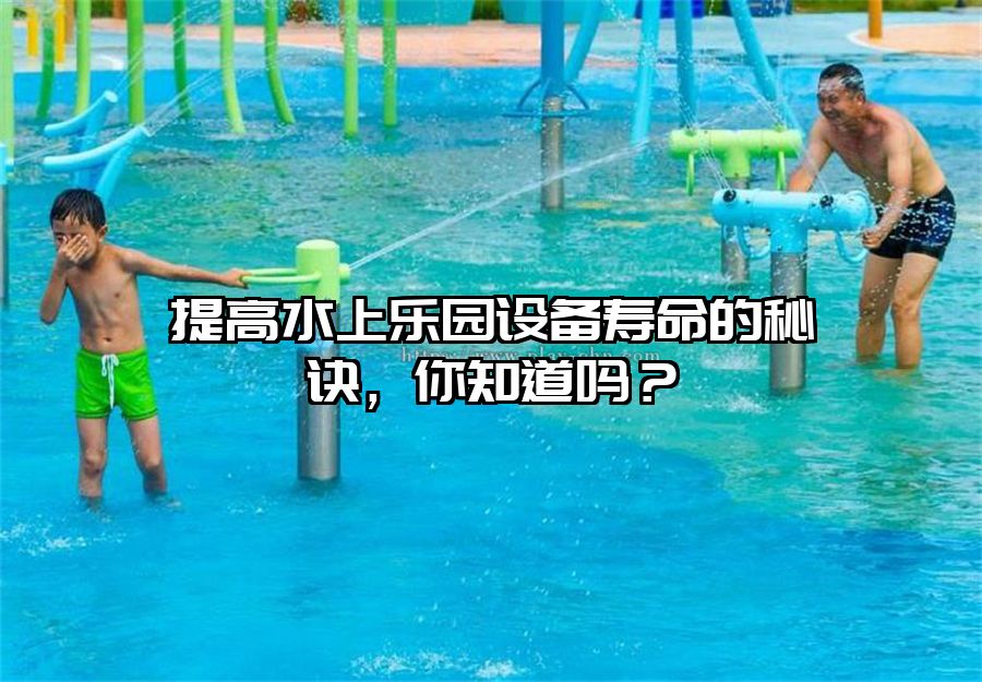 提高水上樂園設(shè)備壽命的秘訣,你知道嗎?