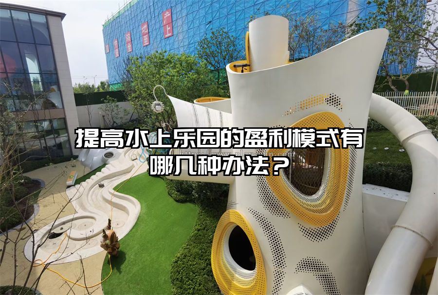 提高水上樂園的盈利模式有哪幾種辦法?