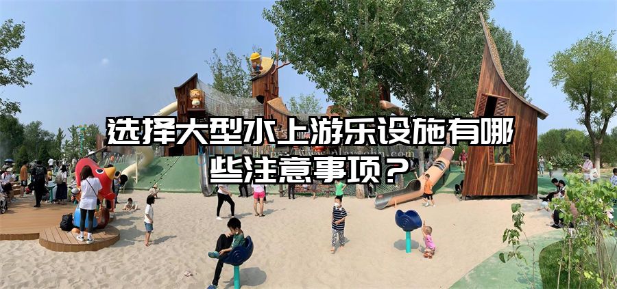 選擇大型水上游樂設施有哪些注意事項？