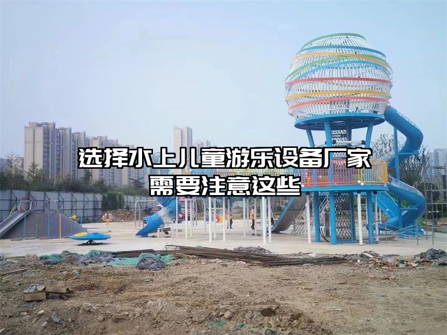 選擇水上兒童游樂設備廠家需要注意這些