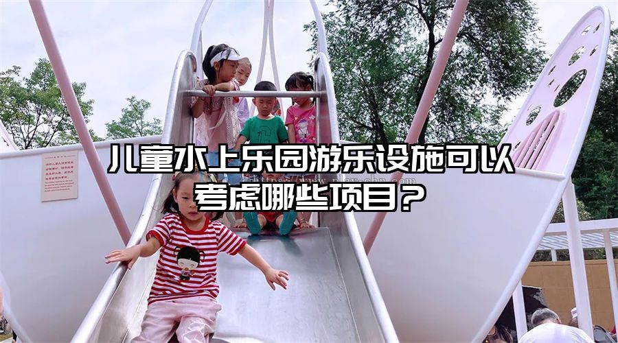 兒童水上樂園游樂設施可以考慮哪些項目?