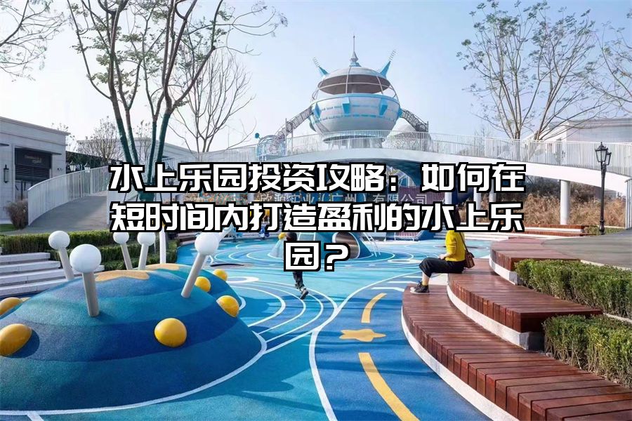 水上樂園投資攻略：如何在短時間內打造盈利的水上樂園？