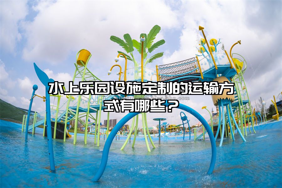 水上樂園設施定制的運輸方式有哪些？