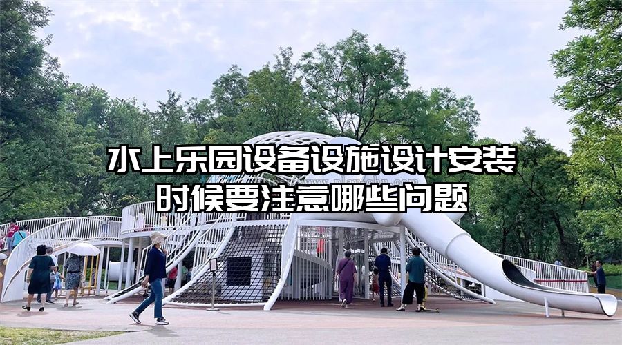 水上樂園設備設施設計安裝時候要注意哪些問題