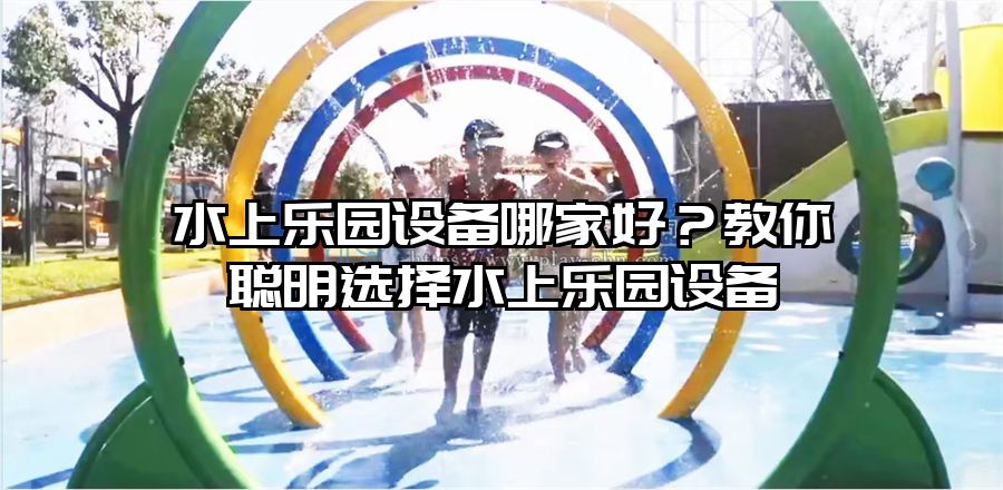 水上樂(lè)園設(shè)備哪家好？教你聰明選擇水上樂(lè)園設(shè)備