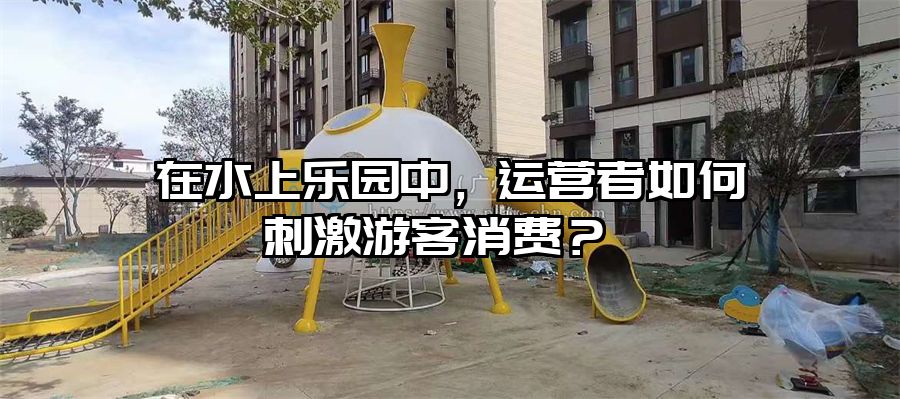 在水上樂園中，運營者如何刺激游客消費？ 