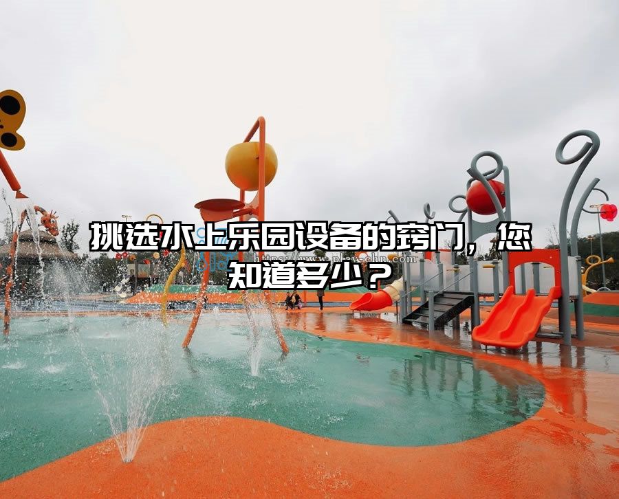 挑選水上樂(lè)園設(shè)備的竅門(mén)，您知道多少？