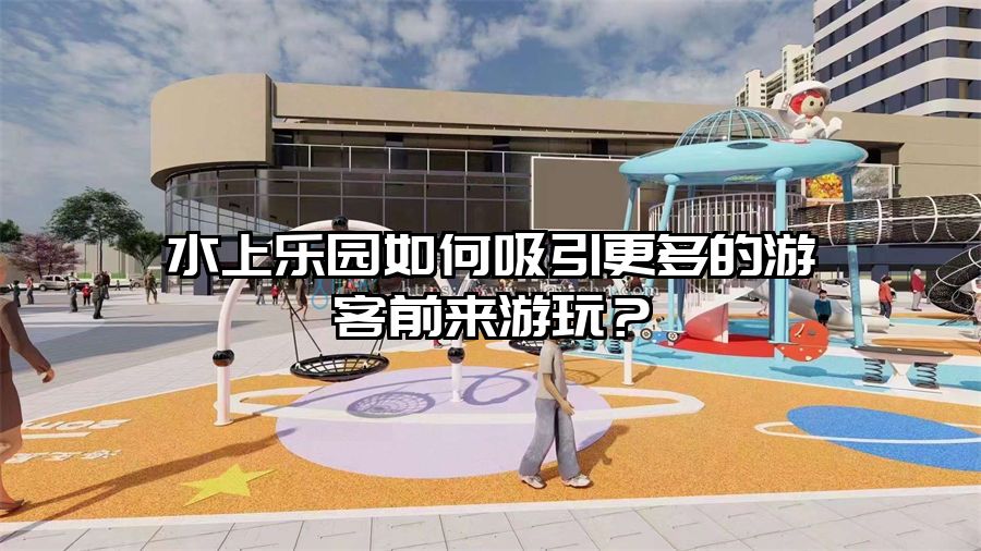 水上樂園如何吸引更多的游客前來游玩？