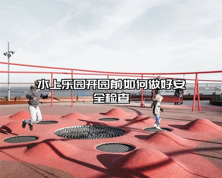 水上樂園開園前如何做好安全檢查