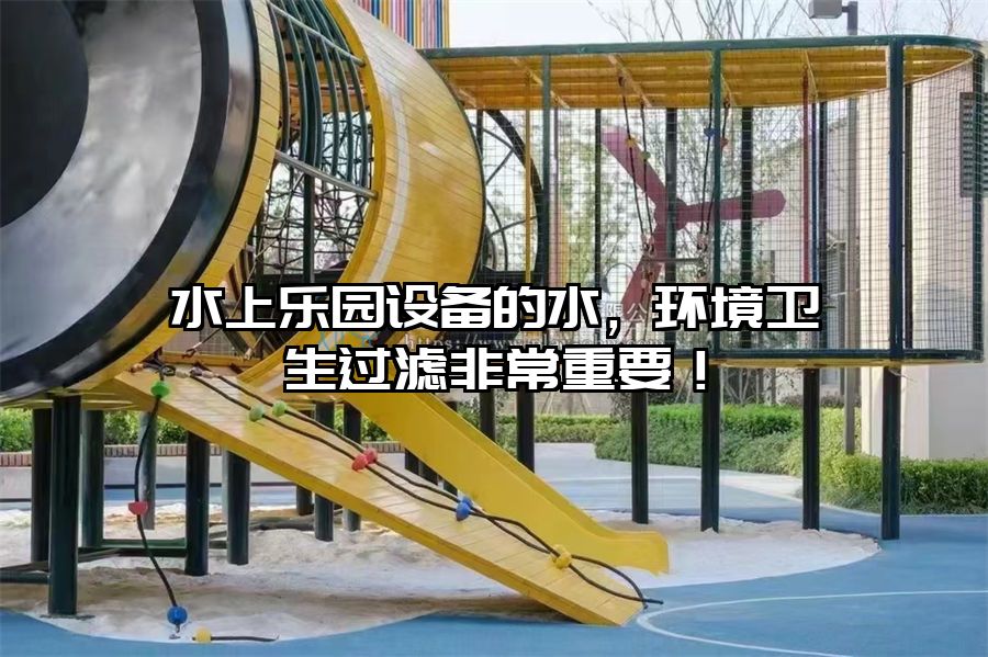 水上樂(lè)園設(shè)備的水，環(huán)境衛(wèi)生過(guò)濾非常重要！
