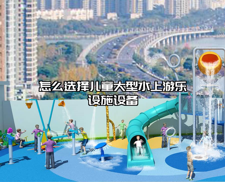 怎么選擇兒童大型水上游樂設施設備