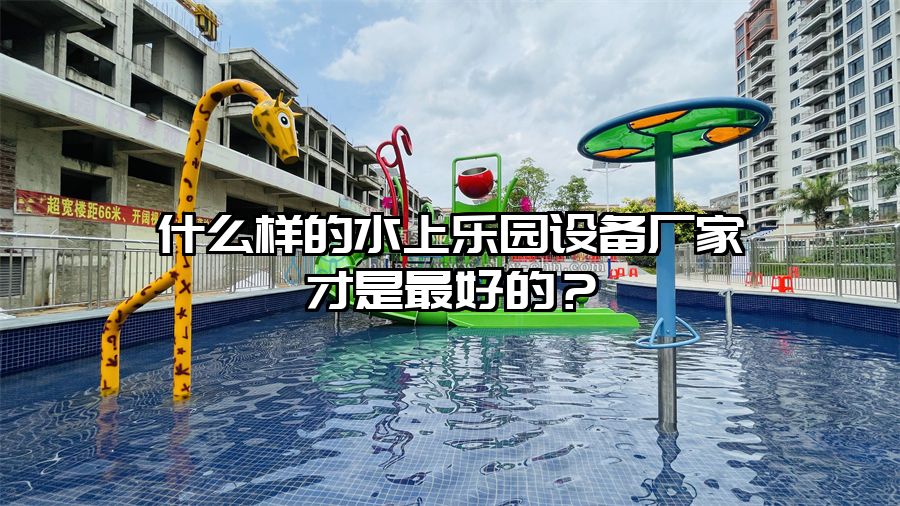 什么樣的水上樂園設備廠家才是最好的？