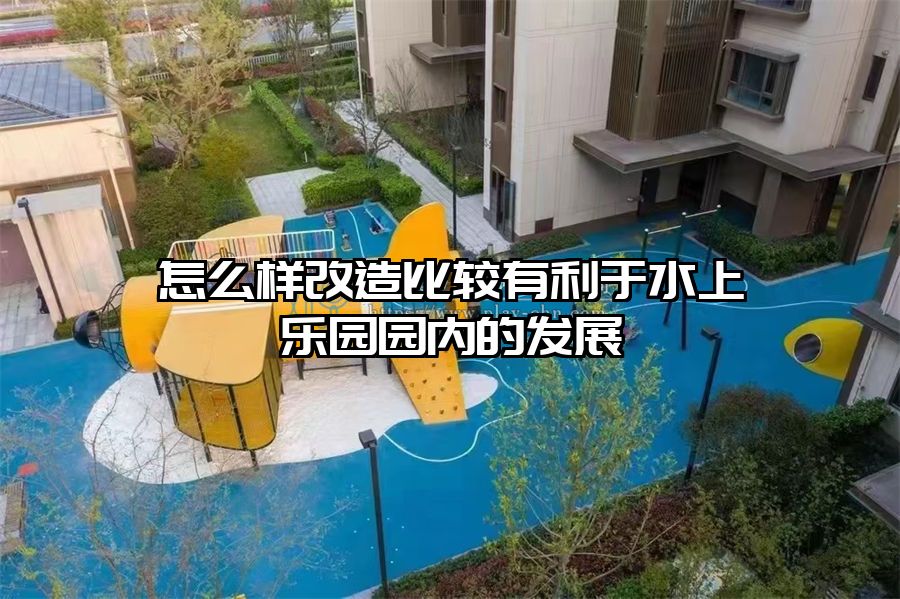怎么樣改造比較有利于水上樂園園內(nèi)的發(fā)展