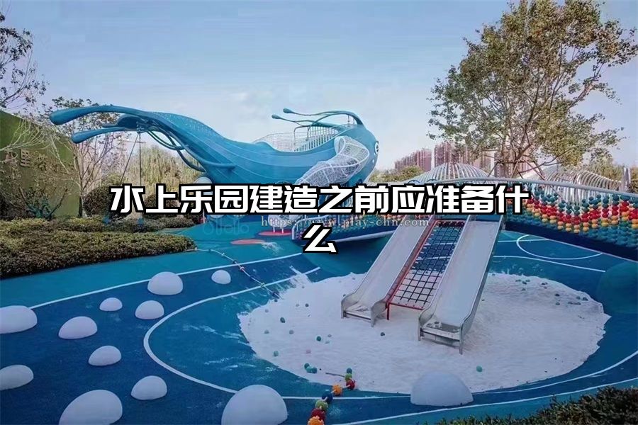 水上樂園建造之前應準備什么