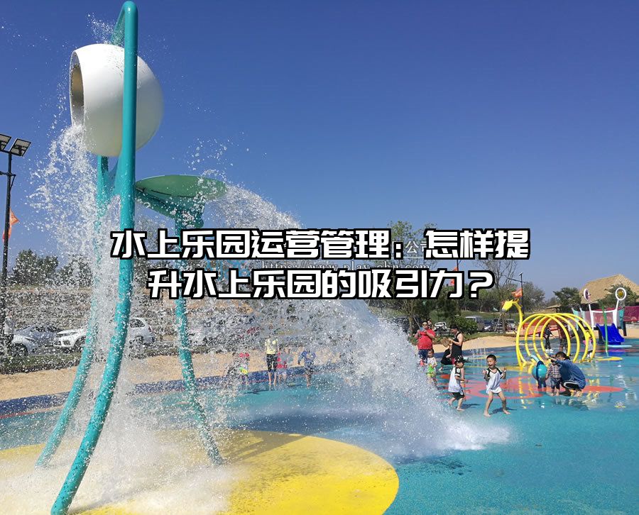 水上樂園運營管理：怎樣提升水上樂園的吸引力？