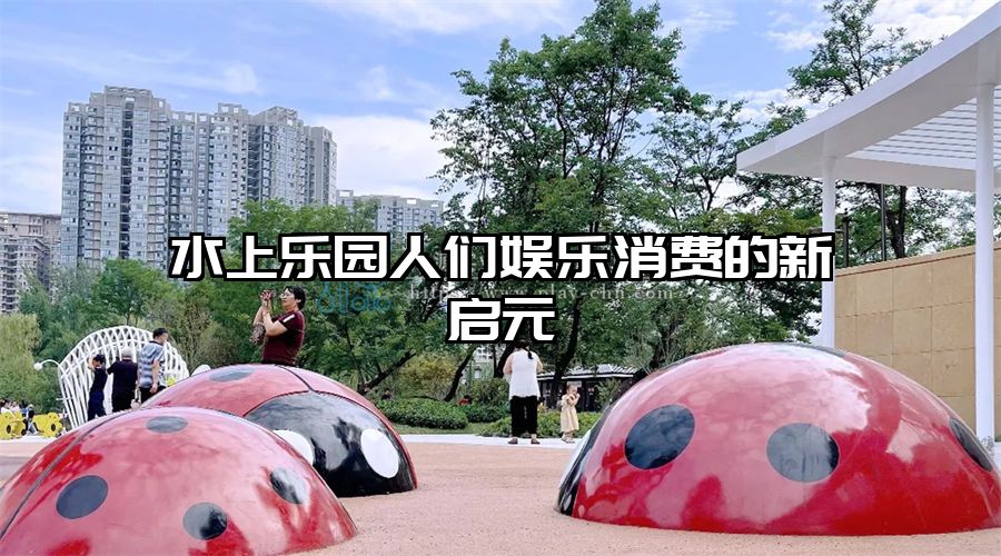 水上樂(lè)園人們娛樂(lè)消費(fèi)的新啟元