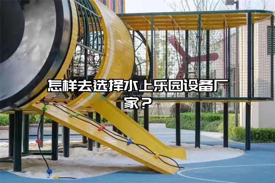 怎樣去選擇水上樂園設備廠家？
