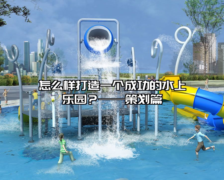 怎么樣打造一個(gè)成功的水上樂(lè)園？——策劃篇
