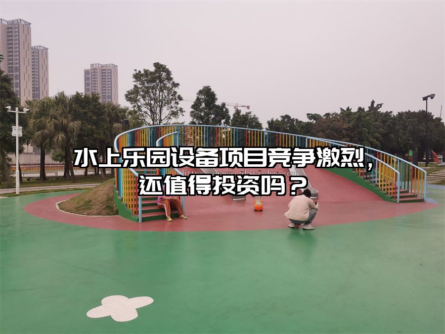 水上樂園設(shè)備項目競爭激烈，還值得投資嗎？