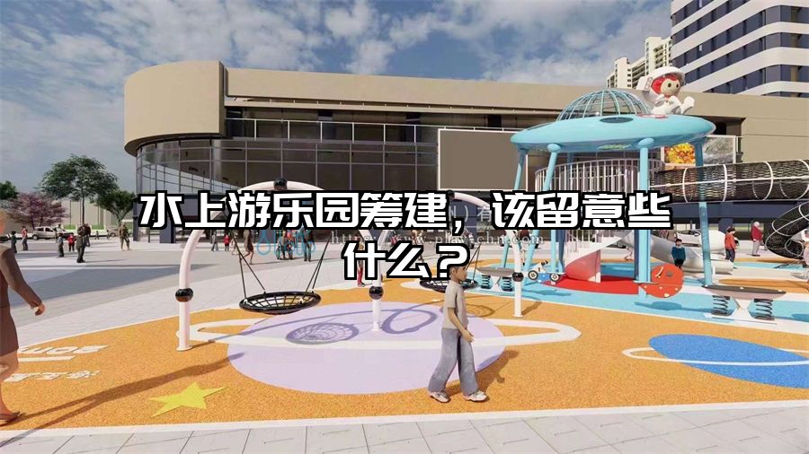 水上游樂園籌建，該留意些什么？