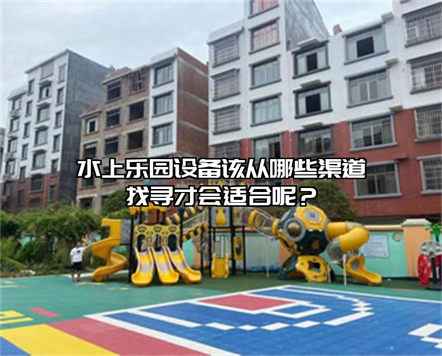水上樂(lè)園設(shè)備該從哪些渠道找尋才會(huì)適合呢？