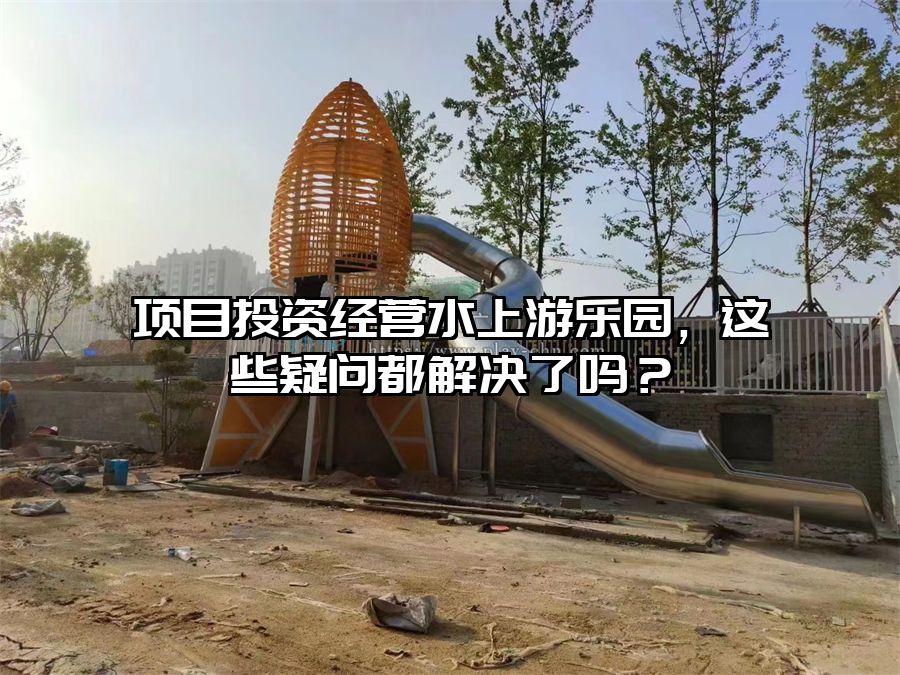 項(xiàng)目投資經(jīng)營(yíng)水上游樂(lè)園，這些疑問(wèn)都解決了嗎？