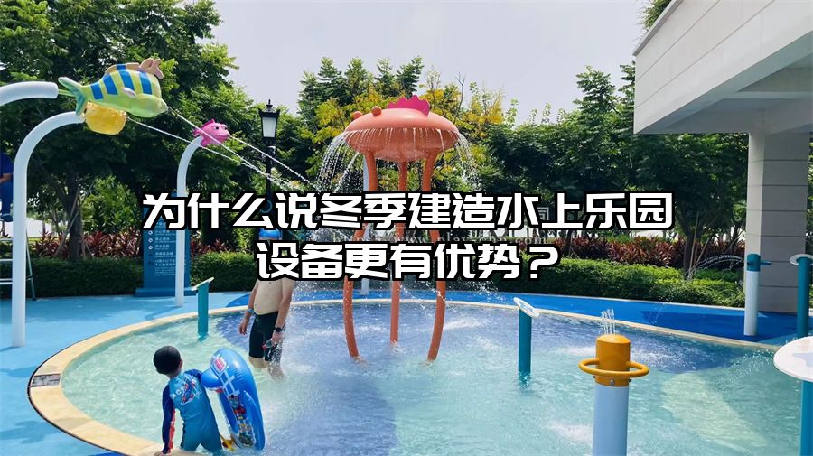 為什么說冬季建造水上樂園設備更有優勢？