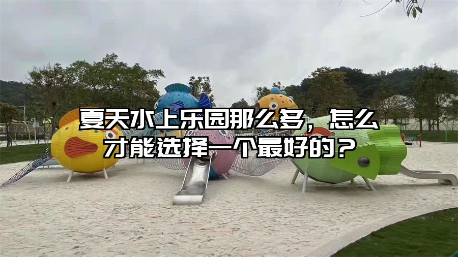 夏天水上樂園那么多，怎么才能選擇一個最好的？