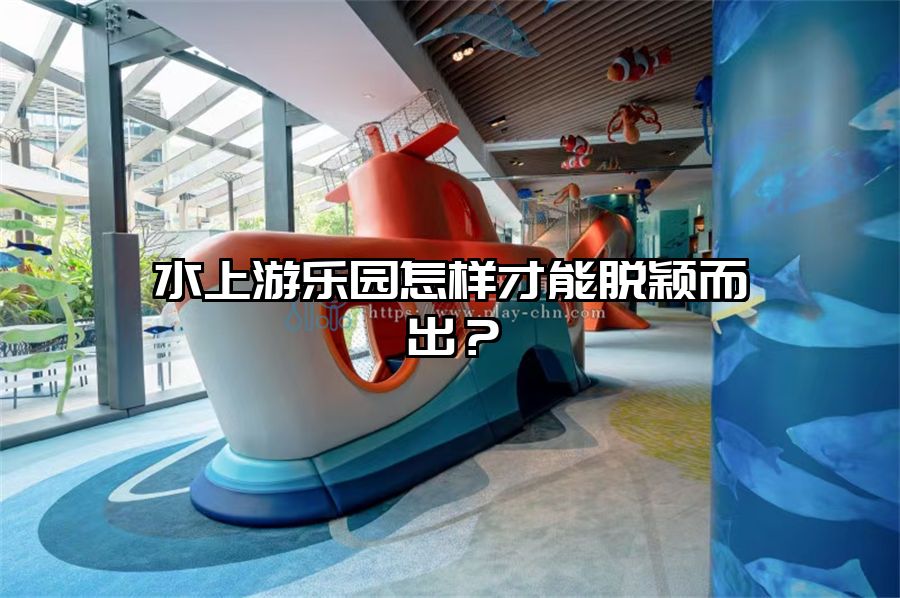 水上游樂(lè)園怎樣才能脫穎而出？