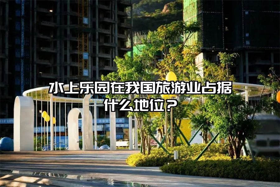 水上樂(lè)園在我國(guó)旅游業(yè)占據(jù)什么地位？
