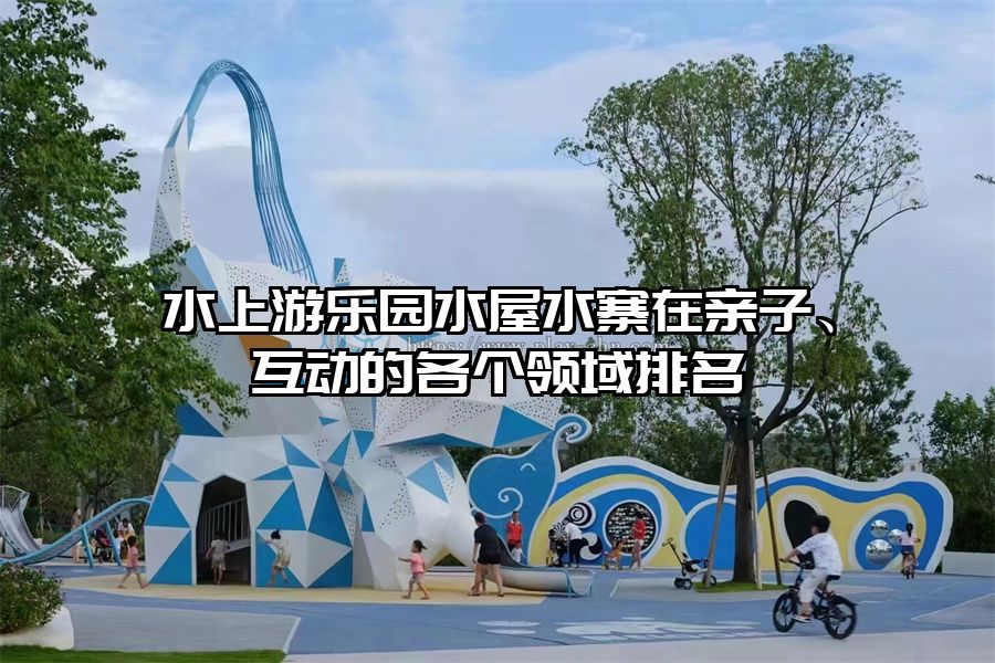 水上游樂(lè)園水屋水寨在親子、互動(dòng)的各個(gè)領(lǐng)域排名