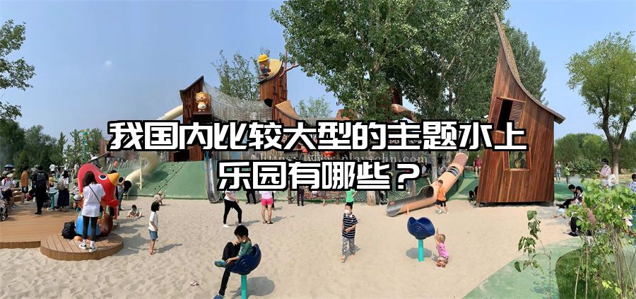 我國內(nèi)比較大型的主題水上樂園有哪些？