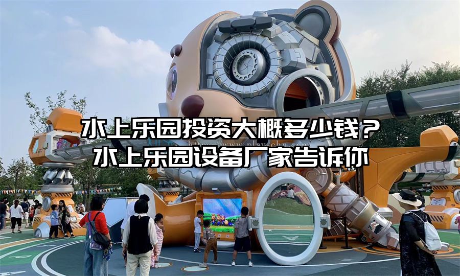 水上樂園投資大概多少錢？水上樂園設備廠家告訴你