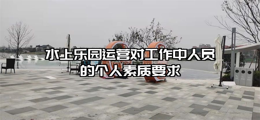 水上樂園運營對工作中人員的個人素質(zhì)要求