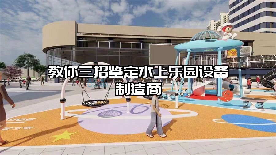 教你三招鑒定水上樂園設備制造商