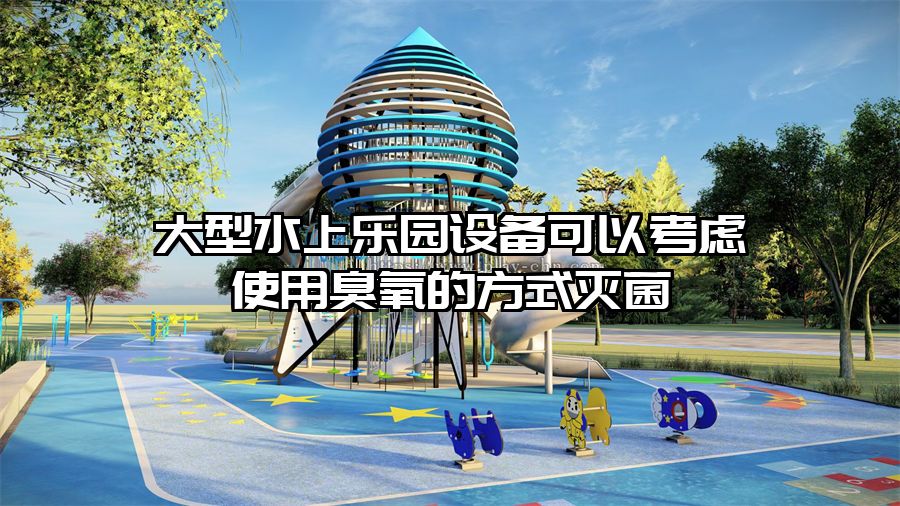 大型水上樂(lè)園設(shè)備可以考慮使用臭氧的方式滅菌