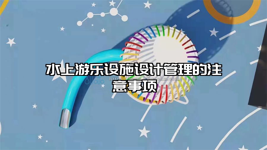 水上游樂(lè)設(shè)施設(shè)計(jì)管理的注意事項(xiàng)