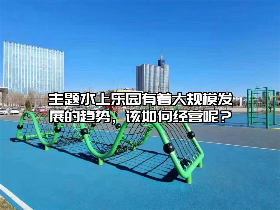 主題水上樂園有著大規模發展的趨勢，該如何經營呢？